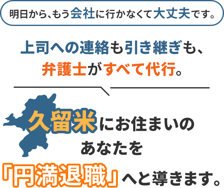 明日から、もう会社に行かなくて大丈夫です。上司への連絡も引き継ぎも、弁護士がすべて代行。久留米にお住まいのあなたを「円満退職」へと導きます。